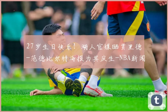 27岁生日快乐！湖人官媒晒贾里德-范德比尔特海报为其庆生-NBA新闻