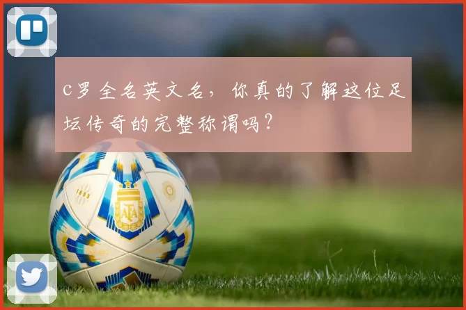c罗全名英文名,你真的了解这位足坛传奇的完整称谓吗?