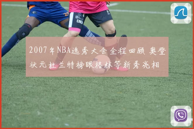 2007年NBA选秀大会全程回顾 奥登状元杜兰特榜眼格林等新秀亮相
