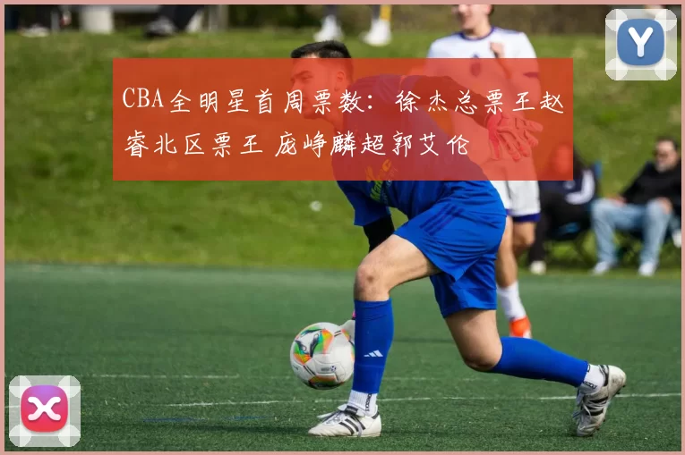 CBA全明星首周票数：徐杰总票王赵睿北区票王 庞峥麟超郭艾伦