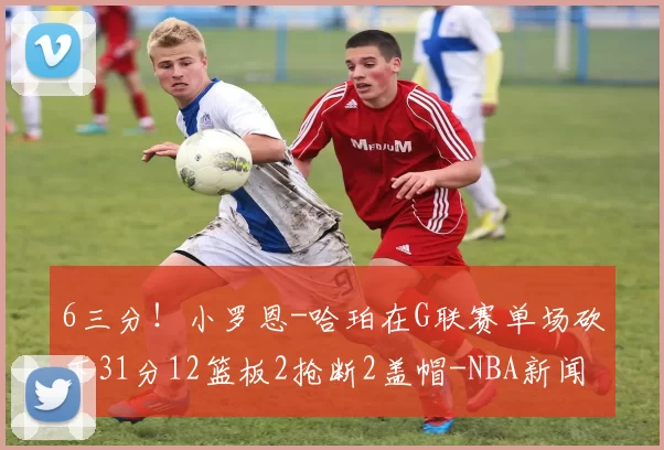 6三分！小罗恩-哈珀在G联赛单场砍下31分12篮板2抢断2盖帽-NBA新闻