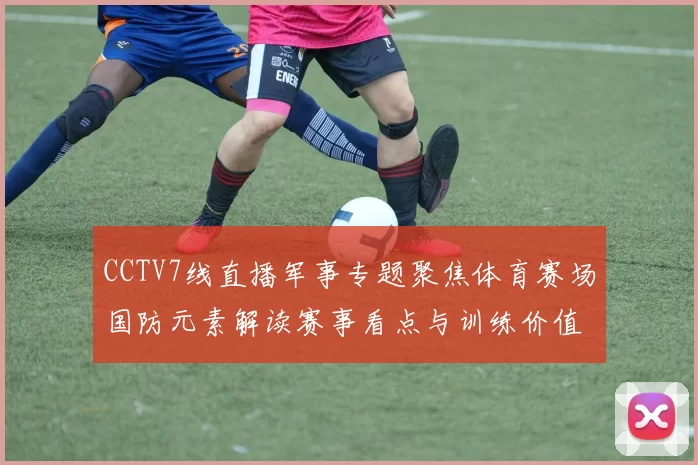 CCTV7线直播军事专题聚焦体育赛场国防元素解读赛事看点与训练价值