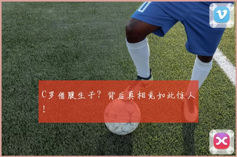 C罗借腹生子?背后真相竟如此惊人!