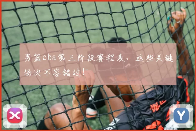 男篮cba第三阶段赛程表，这些关键场次不容错过！