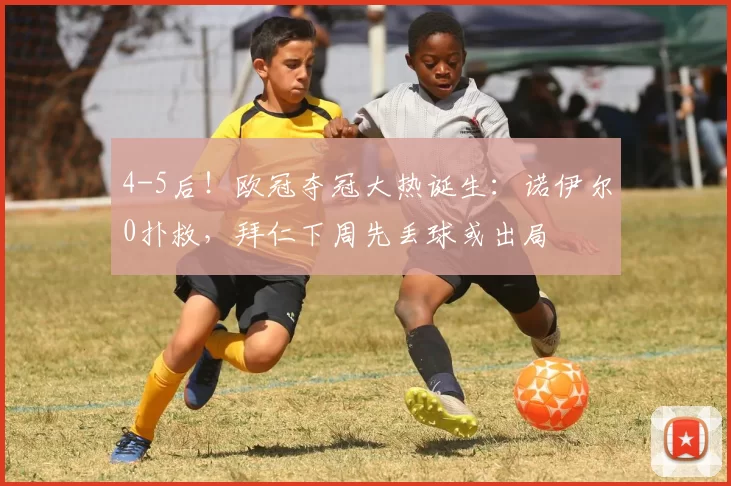 4-5后！欧冠夺冠大热诞生：诺伊尔0扑救，拜仁下周先丢球或出局