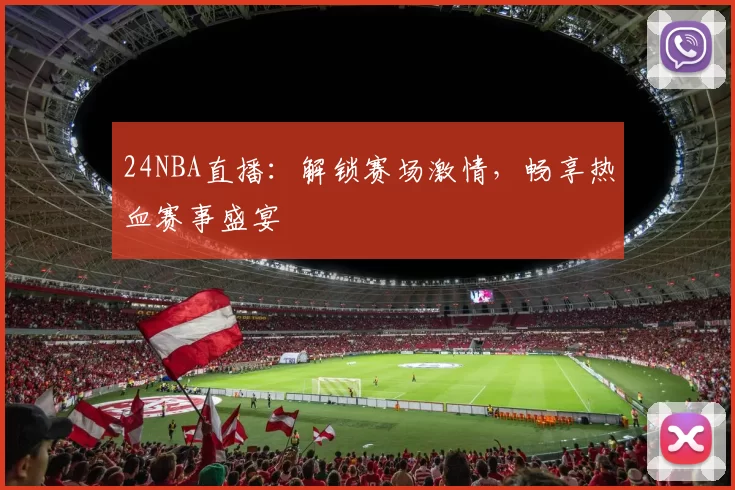 24NBA直播：解锁赛场激情，畅享热血赛事盛宴