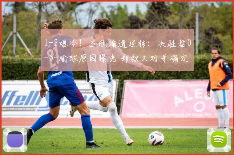 1-2爆冷！王欣瑜遭逆转：决胜盘0-6+输球原因曝光 郑钦文对手确定