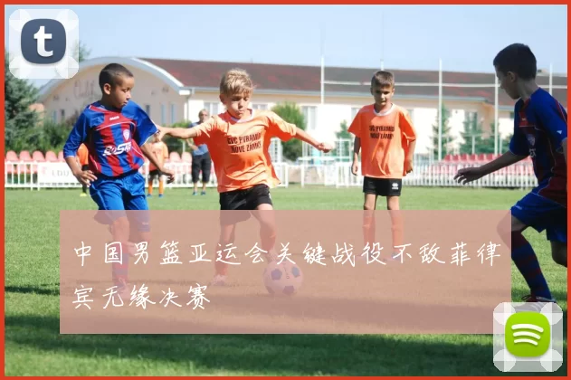 中国男篮亚运会关键战役不敌菲律宾无缘决赛