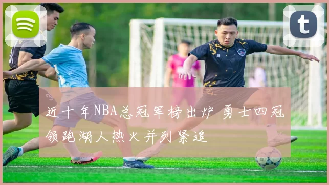 近十年NBA总冠军榜出炉 勇士四冠领跑湖人热火并列紧追