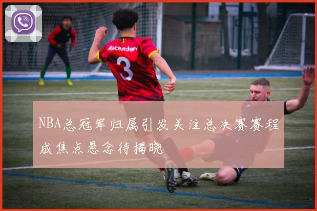 NBA总冠军归属引发关注总决赛赛程成焦点悬念待揭晓