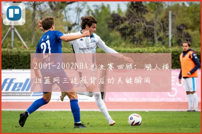2001-2002NBA总决赛回顾：湖人横扫篮网三连冠背后的关键瞬间