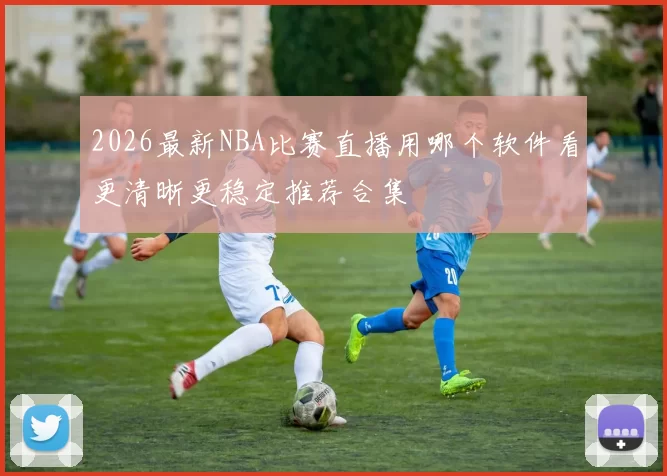 2026最新NBA比赛直播用哪个软件看更清晰更稳定推荐合集