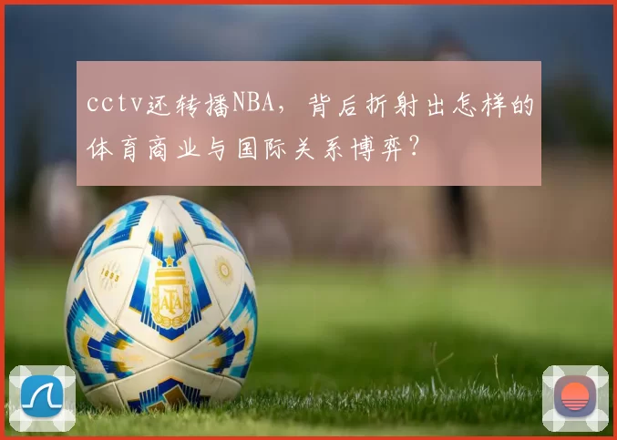 cctv还转播NBA，背后折射出怎样的体育商业与国际关系博弈？