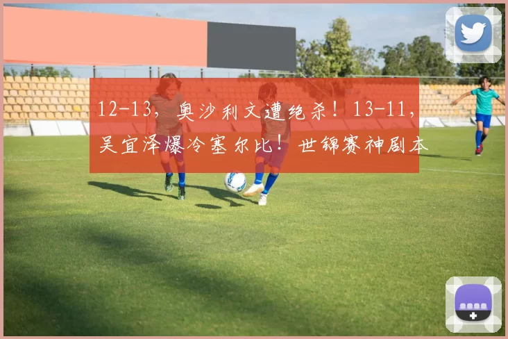 12-13，奥沙利文遭绝杀！13-11，吴宜泽爆冷塞尔比！世锦赛神剧本