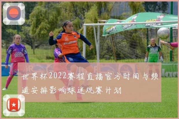 世界杯2022赛程直播官方时间与频道安排影响球迷观赛计划