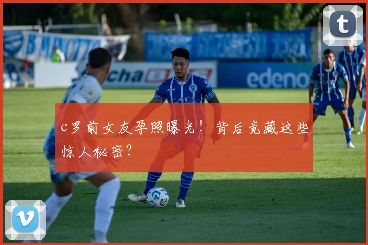 c罗前女友孕照曝光！背后竟藏这些惊人秘密？