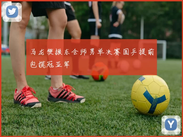 马龙樊振东会师男单决赛国乒提前包揽冠亚军