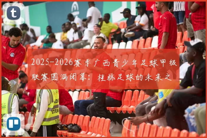 2025-2026赛季广西青少年足球甲级联赛圆满闭幕：桂林足球的未来之星