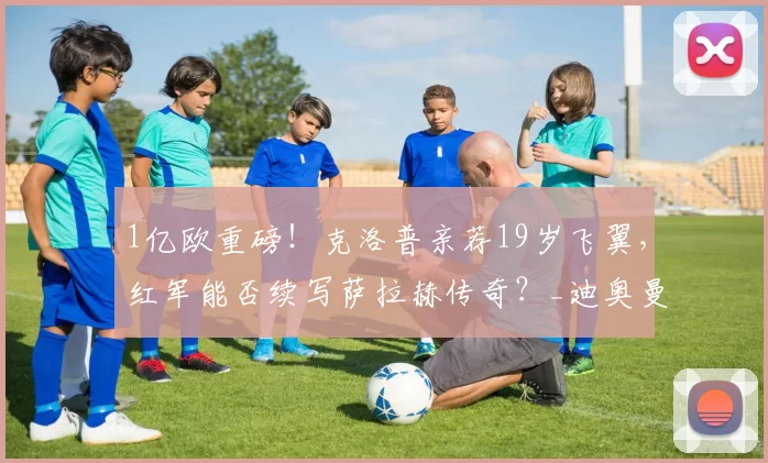 1亿欧重磅！克洛普亲荐19岁飞翼，红军能否续写萨拉赫传奇？_迪奥曼德_利物浦_赛季