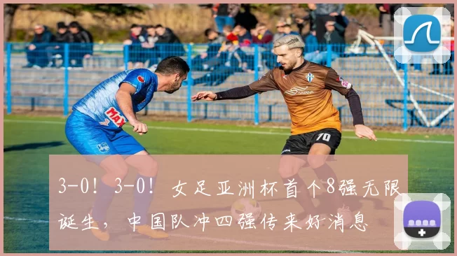 3-0！3-0！女足亚洲杯首个8强无限诞生，中国队冲四强传来好消息