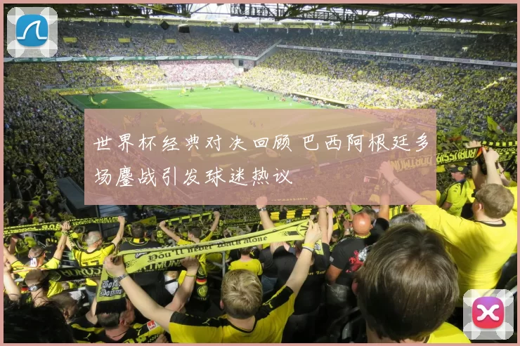 世界杯经典对决回顾 巴西阿根廷多场鏖战引发球迷热议