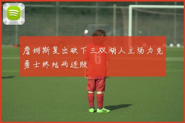 詹姆斯复出砍下三双湖人主场力克勇士终结两连败