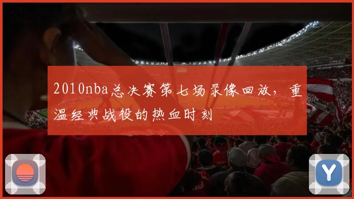 2010nba总决赛第七场录像回放，重温经典战役的热血时刻