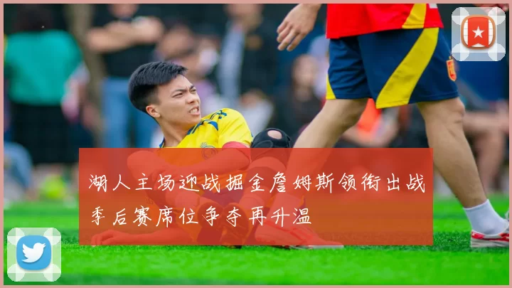 湖人主场迎战掘金詹姆斯领衔出战季后赛席位争夺再升温