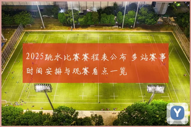 2025跳水比赛赛程表公布 多站赛事时间安排与观赛看点一览