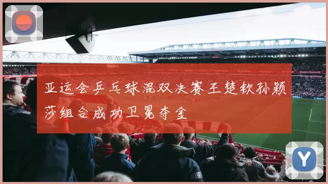 亚运会乒乓球混双决赛王楚钦孙颖莎组合成功卫冕夺金