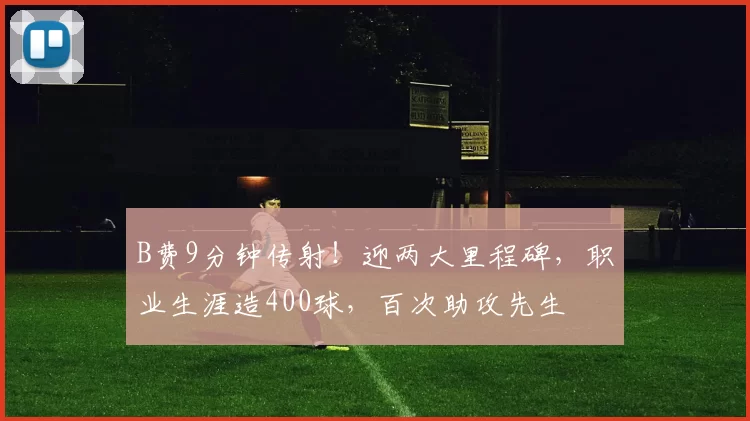 B费9分钟传射！迎两大里程碑，职业生涯造400球，百次助攻先生