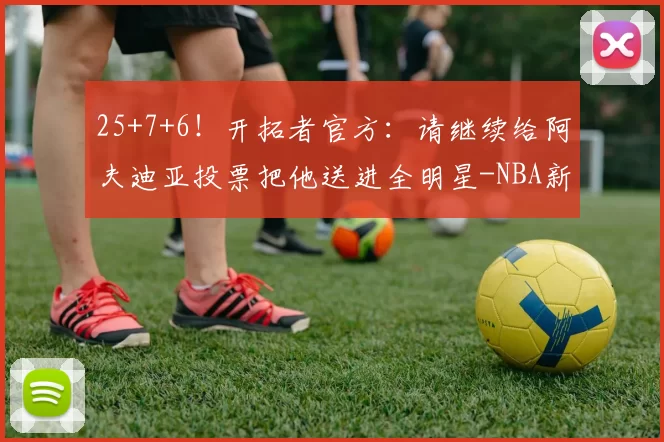 25+7+6！开拓者官方：请继续给阿夫迪亚投票把他送进全明星-NBA新闻