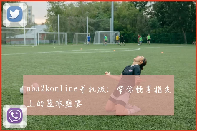 nba2konline手机版：带你畅享指尖上的篮球盛宴