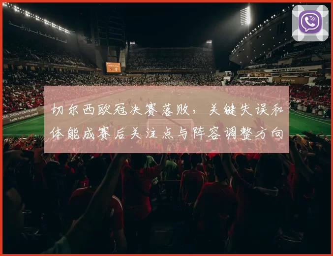 切尔西欧冠决赛落败，关键失误和体能成赛后关注点与阵容调整方向