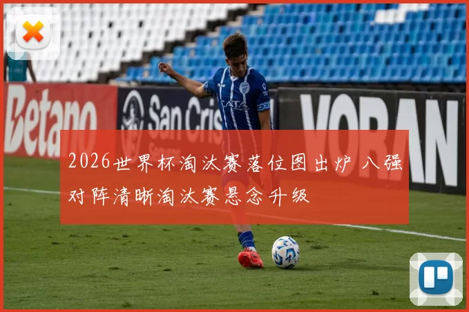 2026世界杯淘汰赛落位图出炉 八强对阵清晰淘汰赛悬念升级