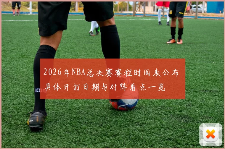 2026年NBA总决赛赛程时间表公布 具体开打日期与对阵看点一览