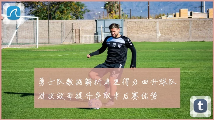 勇士队数据解析库里得分回升球队进攻效率提升争取季后赛优势