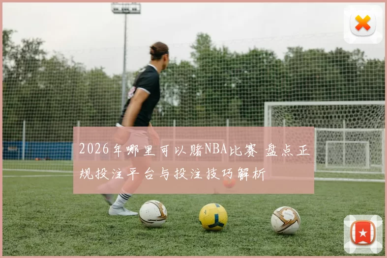 2026年哪里可以赌NBA比赛 盘点正规投注平台与投注技巧解析