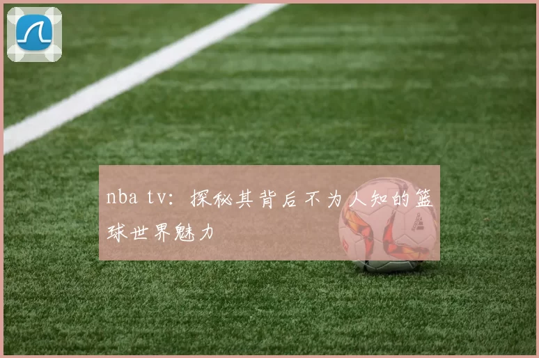 nba tv：探秘其背后不为人知的篮球世界魅力