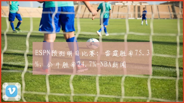 ESPN预测明日比赛：雷霆胜率75.3%，公牛胜率24.7%-NBA新闻