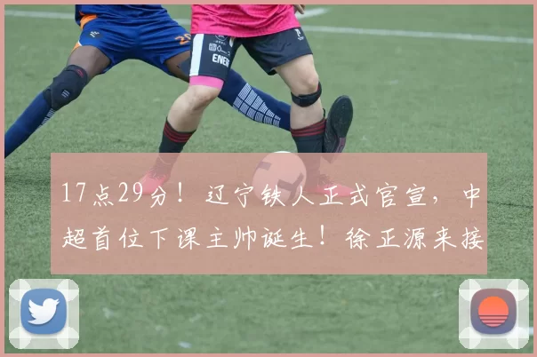 17点29分！辽宁铁人正式官宣，中超首位下课主帅诞生！徐正源来接替！_李金羽_蓉城_亚冠