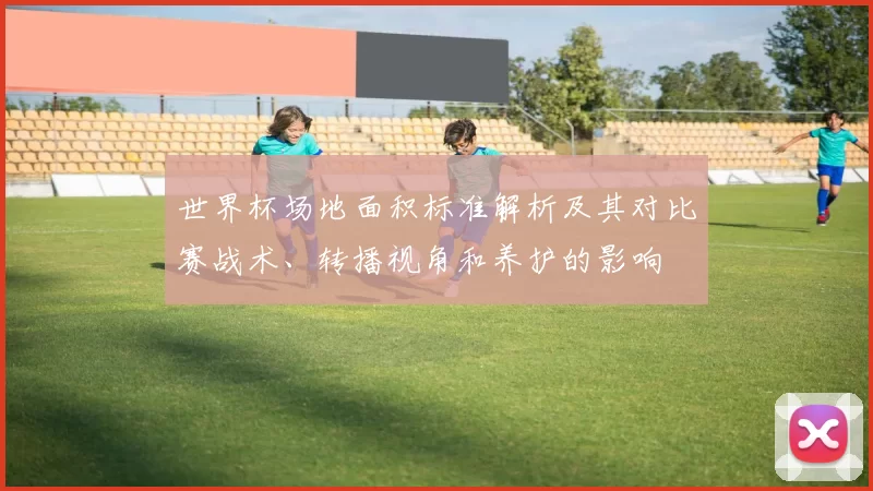 世界杯场地面积标准解析及其对比赛战术、转播视角和养护的影响