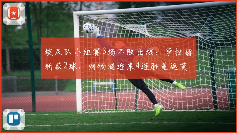 埃及队小组赛3场不败出线，萨拉赫斩获2球，利物浦迎来4连胜重返英超前四_维尔茨_赛季_比赛