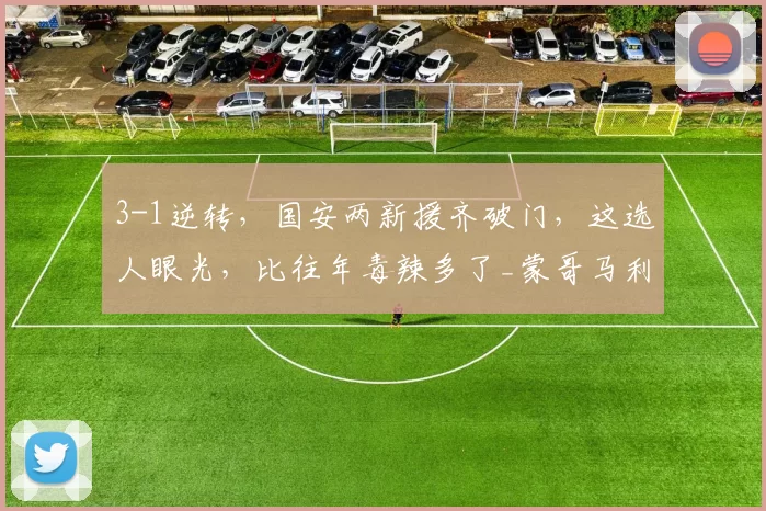 3-1逆转，国安两新援齐破门，这选人眼光，比往年毒辣多了_蒙哥马利_进球_阿不都