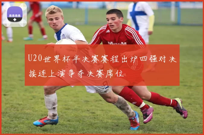 U20世界杯半决赛赛程出炉四强对决接连上演争夺决赛席位