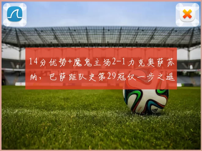 14分优势+魔鬼主场2-1力克奥萨苏纳，巴萨距队史第29冠仅一步之遥_弗里克_皇马_西班牙人