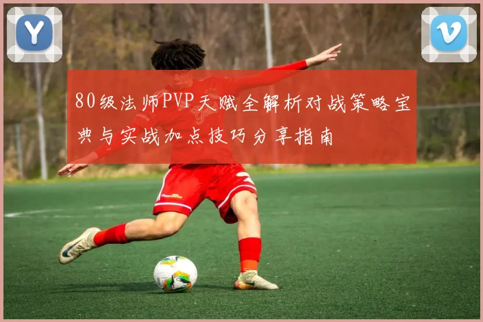 80级法师PVP天赋全解析对战策略宝典与实战加点技巧分享指南