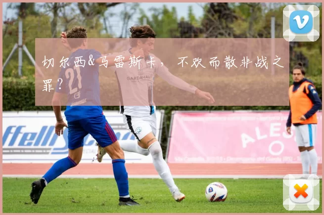 切尔西&马雷斯卡,不欢而散非战之罪?