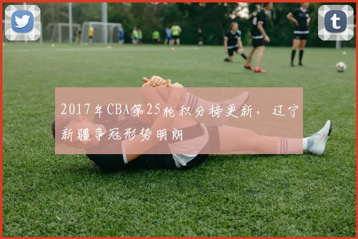 2017年CBA第25轮积分榜更新，辽宁新疆争冠形势明朗
