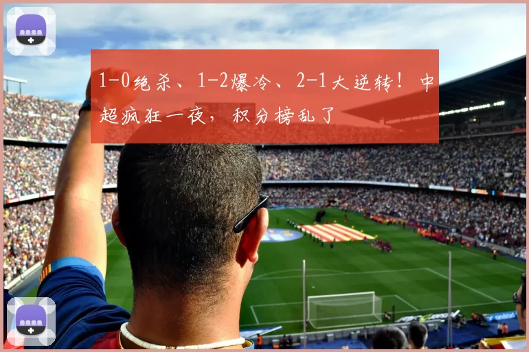 1-0绝杀、1-2爆冷、2-1大逆转！中超疯狂一夜，积分榜乱了